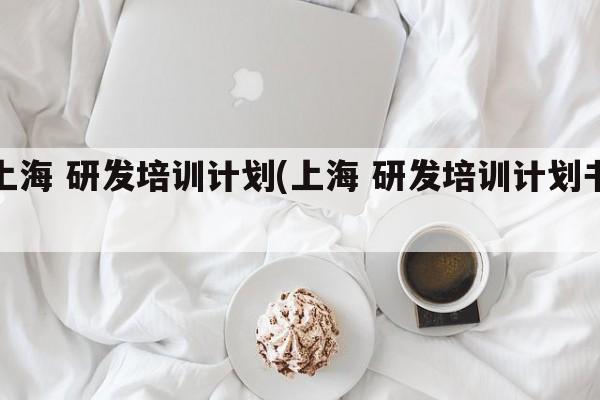 上海 研发培训计划(上海 研发培训计划书)